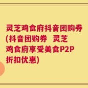 灵芝鸡食府抖音团购券(抖音团购券  灵芝鸡食府享受美食P2P折扣优惠)