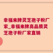 幸福来牌灵芝孢子粉厂家_幸福来牌高品质灵芝孢子粉厂家直销