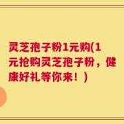 灵芝孢子粉1元购(1元抢购灵芝孢子粉，健康好礼等你来！)