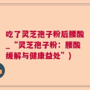 吃了灵芝孢子粉后腰酸_“灵芝孢子粉：腰酸缓解与健康益处”)