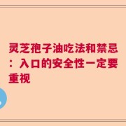 灵芝孢子油吃法和禁忌：入口的安全性一定要重视