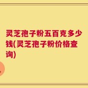 灵芝孢子粉五百克多少钱(灵芝孢子粉价格查询)
