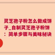 灵芝孢子粉怎么做成饼子_自制灵芝孢子粉饼：简单步骤与美味秘诀