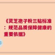 《灵芝孢子粉三贴标准：规范品质保障健康的重要依据》
