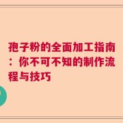 孢子粉的全面加工指南：你不可不知的制作流程与技巧