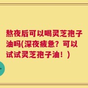 熬夜后可以喝灵芝孢子油吗(深夜疲惫？可以试试灵芝孢子油！)