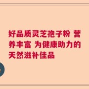 好品质灵芝孢子粉 营养丰富 为健康助力的天然滋补佳品