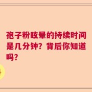 孢子粉眩晕的持续时间是几分钟？背后你知道吗？