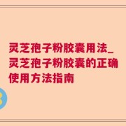灵芝孢子粉胶囊用法_灵芝孢子粉胶囊的正确使用方法指南