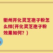 衢州开化灵芝孢子粉怎么样(开化灵芝孢子粉效果如何？)