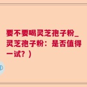 要不要喝灵芝孢子粉_灵芝孢子粉：是否值得一试？)