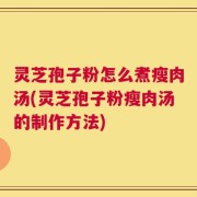 灵芝孢子粉怎么煮瘦肉汤(灵芝孢子粉瘦肉汤的制作方法)