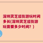 深圳灵芝逛街游玩时间多长(深圳灵芝逛街游玩需要多少时间？)