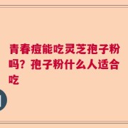 青春痘能吃灵芝孢子粉吗?孢子粉什么人适合吃
