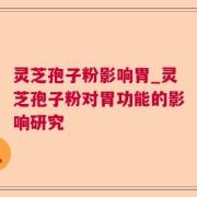 灵芝孢子粉影响胃_灵芝孢子粉对胃功能的影响研究