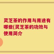灵芝茶的作用与用途有哪些(灵芝茶的功效与使用简介