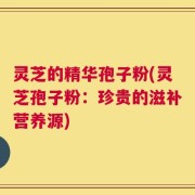 灵芝的精华孢子粉(灵芝孢子粉：珍贵的滋补营养源)