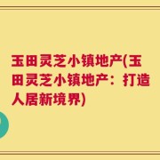 玉田灵芝小镇地产(玉田灵芝小镇地产：打造人居新境界)