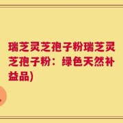 瑞芝灵芝孢子粉瑞芝灵芝孢子粉：绿色天然补益品)