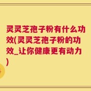 灵灵芝孢子粉有什么功效(灵灵芝孢子粉的功效_让你健康更有动力)