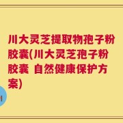 川大灵芝提取物孢子粉胶囊(川大灵芝孢子粉胶囊 自然健康保护方案)