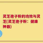 灵芝孢子粉的功效与灵芝(灵芝孢子粉：健康神器)