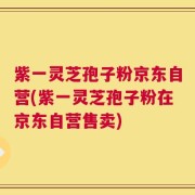 紫一灵芝孢子粉京东自营(紫一灵芝孢子粉在京东自营售卖)