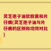 灵芝孢子油软胶囊和片仔癀(灵芝孢子油与片仔癀的区别和功效对比)