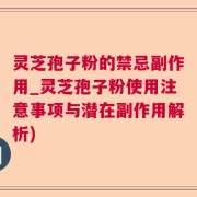 灵芝孢子粉的禁忌副作用_灵芝孢子粉使用注意事项与潜在副作用解析)