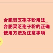 合肥灵芝孢子粉用法_合肥灵芝孢子粉的正确使用方法及注意事项