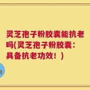 灵芝孢子粉胶囊能抗老吗(灵芝孢子粉胶囊：具备抗老功效！)