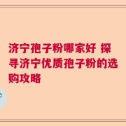 济宁孢子粉哪家好 探寻济宁优质孢子粉的选购攻略