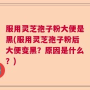 服用灵芝孢子粉大便是黑(服用灵芝孢子粉后大便变黑？原因是什么？)