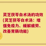 灵芝茯苓白术汤的功效(灵芝茯苓白术汤：增强免疫力、缓解疲劳、改善胃肠功能)