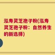 泓寿灵芝孢子粉(泓寿灵芝孢子粉：自然养生的新选择)