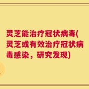 灵芝能治疗冠状病毒(灵芝或有效治疗冠状病毒感染，研究发现)