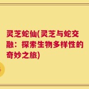 灵芝蛇仙(灵芝与蛇交融：探索生物多样性的奇妙之旅)