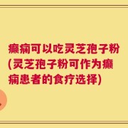 癫痫可以吃灵芝孢子粉(灵芝孢子粉可作为癫痫患者的食疗选择)