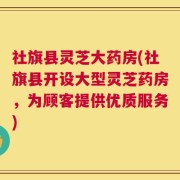 社旗县灵芝大药房(社旗县开设大型灵芝药房，为顾客提供优质服务)