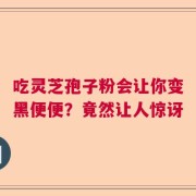 吃灵芝孢子粉会让你变黑便便？竟然让人惊讶