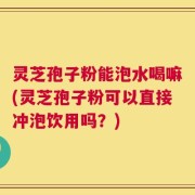 灵芝孢子粉能泡水喝嘛(灵芝孢子粉可以直接冲泡饮用吗？)