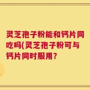 灵芝孢子粉能和钙片同吃吗(灵芝孢子粉可与钙片同时服用？