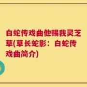 白蛇传戏曲他赐我灵芝草(草长蛇影：白蛇传戏曲简介)