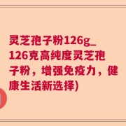灵芝孢子粉126g_126克高纯度灵芝孢子粉，增强免疫力，健康生活新选择)