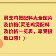 灵芝鸡煲配料大全图片及价格(灵芝鸡煲配料及价格一览表，享受极致口感！)