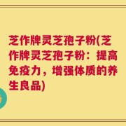 芝作牌灵芝孢子粉(芝作牌灵芝孢子粉：提高免疫力，增强体质的养生良品)
