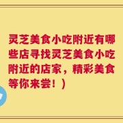 灵芝美食小吃附近有哪些店寻找灵芝美食小吃附近的店家，精彩美食等你来尝！)