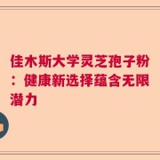 佳木斯大学灵芝孢子粉：健康新选择蕴含无限潜力