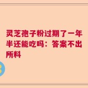 灵芝孢子粉过期了一年半还能吃吗：答案不出所料