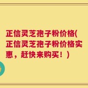 正信灵芝孢子粉价格(正信灵芝孢子粉价格实惠，赶快来购买！)